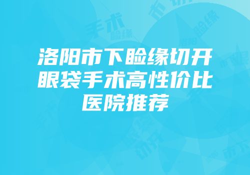 洛阳市下睑缘切开眼袋手术高性价比医院推荐