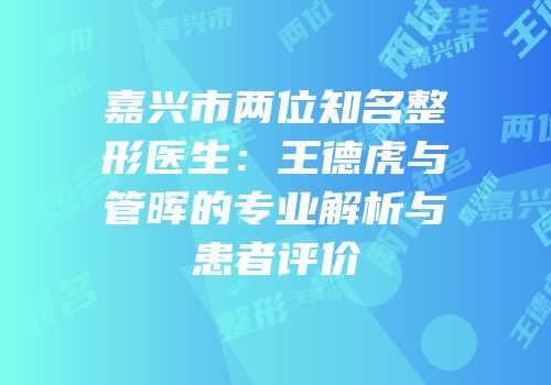 嘉兴市两位知名整形医生：王德虎与管晖的专业解析与患者评价