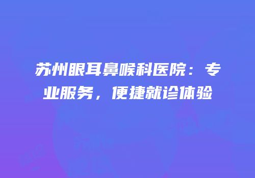 苏州眼耳鼻喉科医院：专业服务，便捷就诊体验