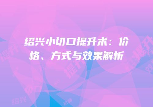 绍兴小切口提升术：价格、方式与效果解析