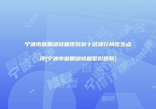 宁波市做眼部修复医院前十名排行榜医生点评(宁波市做眼部修复整形医院)