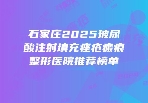 石家庄2025玻尿酸注射填充痤疮瘢痕整形医院推荐榜单