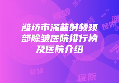 潍坊市深蓝射频颈部除皱医院排行榜及医院介绍
