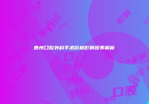 惠州口腔外科手术价格影响因素解析