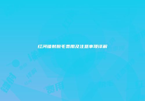 红河镭射脱毛费用及注意事项详解