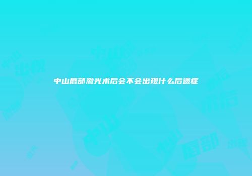 中山唇部激光术后会不会出现什么后遗症