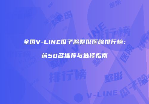 全国V-LINE瓜子脸整形医院排行榜：前50名推荐与选择指南