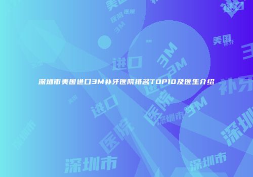 深圳市美国进口3M补牙医院排名TOP10及医生介绍