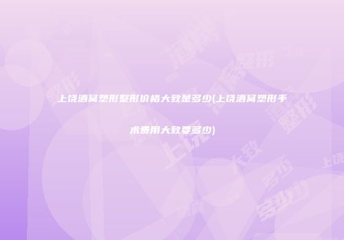 上饶酒窝塑形整形价格大致是多少(上饶酒窝塑形手术费用大致要多少)