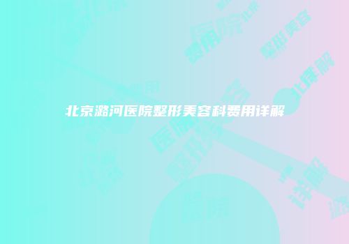 北京潞河医院整形美容科费用详解
