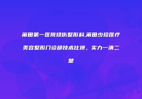 莆田第一医院烧伤整形科,莆田少珍医疗美容整形门诊部技术比拼，实力一清二楚