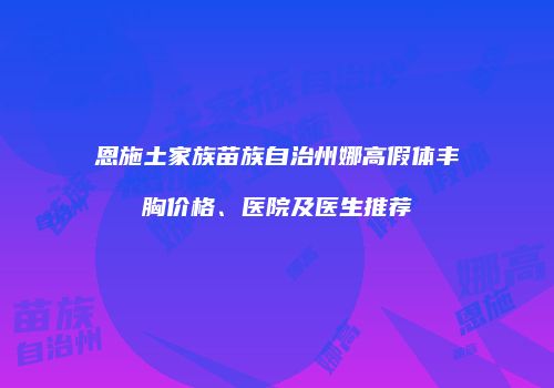 恩施土家族苗族自治州娜高假体丰胸价格、医院及医生推荐