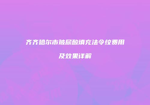 齐齐哈尔市玻尿酸填充法令纹费用及效果详解