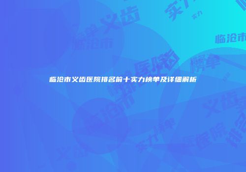 临沧市义齿医院排名前十实力榜单及详细解析