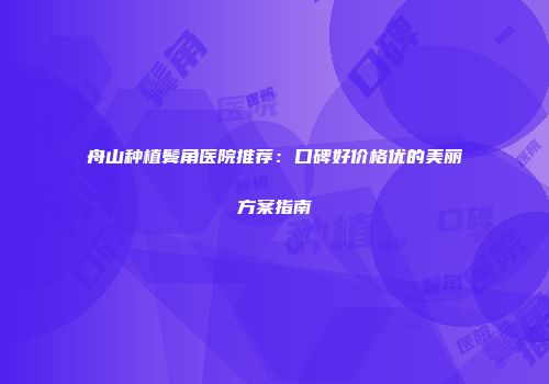 舟山种植鬓角医院推荐：口碑好价格优的美丽方案指南