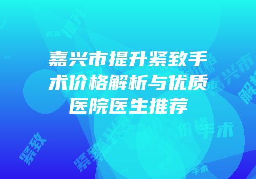 嘉兴市提升紧致手术价格解析与优质医院医生推荐