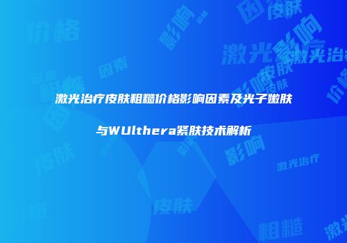 激光治疗皮肤粗糙价格影响因素及光子嫩肤与WUlthera紧肤技术解析