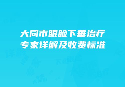 大同市眼睑下垂治疗专家详解及收费标准