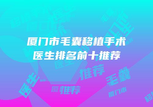 厦门市毛囊移植手术医生排名前十推荐
