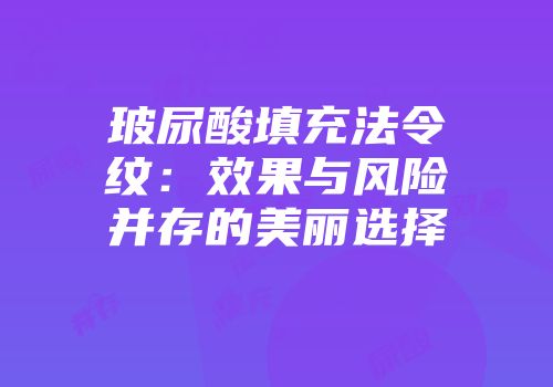玻尿酸填充法令纹：效果与风险并存的美丽选择