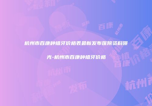 杭州市百康种植牙价格表最新发布医院资料曝光-杭州市百康种植牙价格