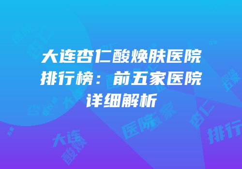 大连杏仁酸焕肤医院排行榜：前五家医院详细解析