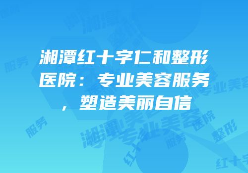 湘潭红十字仁和整形医院：专业美容服务，塑造美丽自信