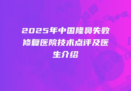 2025年中国隆鼻失败修复医院技术点评及医生介绍