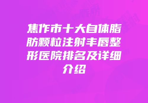 焦作市十大自体脂肪颗粒注射丰唇整形医院排名及详细介绍