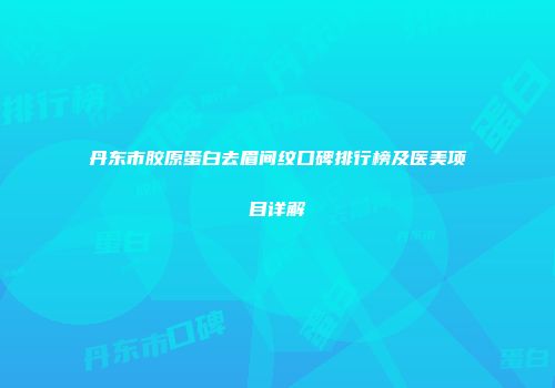 丹东市胶原蛋白去眉间纹口碑排行榜及医美项目详解