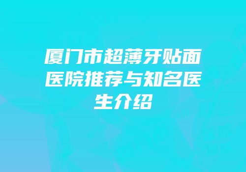厦门市超薄牙贴面医院推荐与知名医生介绍