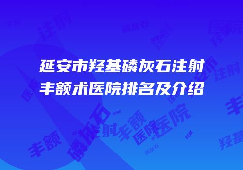 延安市羟基磷灰石注射丰额术医院排名及介绍
