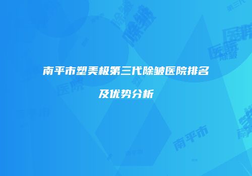 南平市塑美极第三代除皱医院排名及优势分析