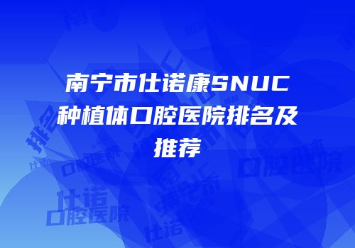 南宁市仕诺康SNUC种植体口腔医院排名及推荐