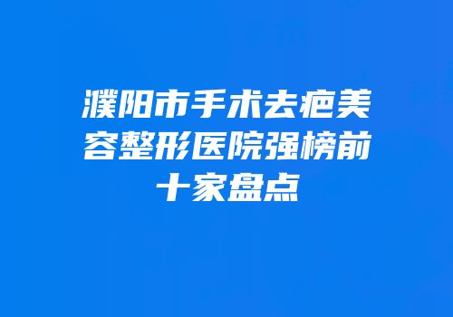 濮阳市手术去疤美容整形医院强榜前十家盘点