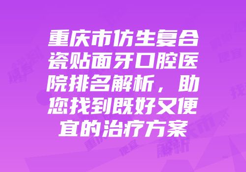 重庆市仿生复合瓷贴面牙口腔医院排名解析，助您找到既好又便宜的治疗方案