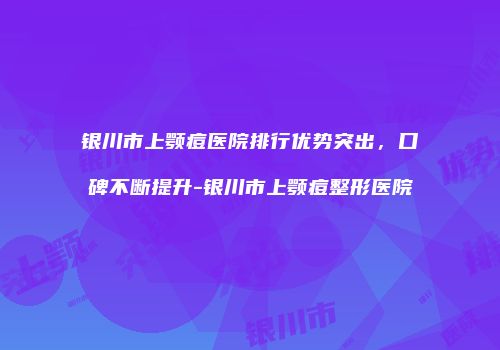 银川市上颚痘医院排行优势突出，口碑不断提升-银川市上颚痘整形医院