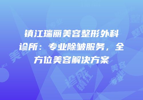 镇江瑞丽美容整形外科诊所：专业除皱服务，全方位美容解决方案