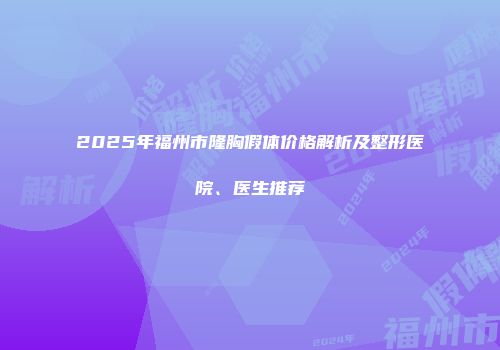 2025年福州市隆胸假体价格解析及整形医院、医生推荐