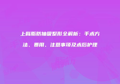 上臂脂肪抽吸整形全解析：手术方法、费用、注意事项及术后护理
