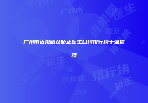 广州市近视眼及矫正医生口碑排行榜十强揭晓