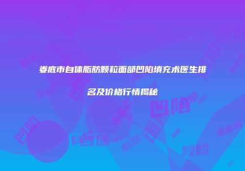 娄底市自体脂肪颗粒面部凹陷填充术医生排名及价格行情揭秘