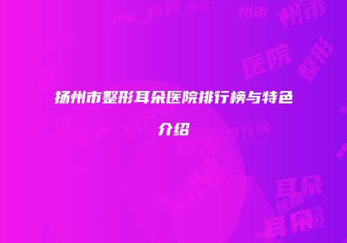 扬州市整形耳朵医院排行榜与特色介绍