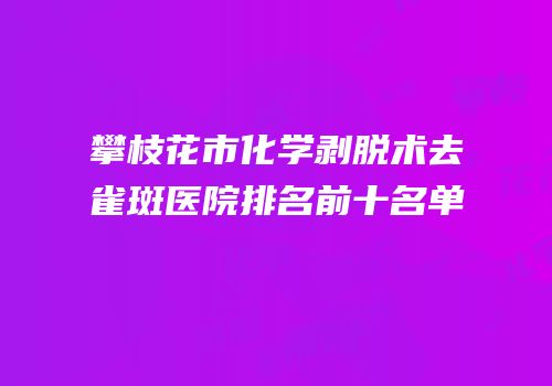 攀枝花市化学剥脱术去雀斑医院排名前十名单