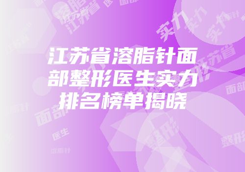 江苏省溶脂针面部整形医生实力排名榜单揭晓
