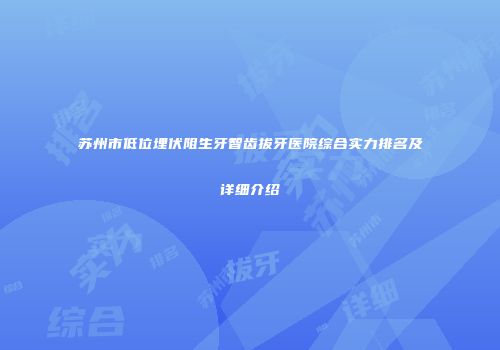 苏州市低位埋伏阻生牙智齿拔牙医院综合实力排名及详细介绍