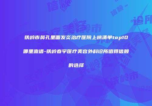 铁岭市鼻孔里面发炎治疗医院上榜清单top10哪里靠谱-铁岭春宇医疗美容外科诊所值得信赖的选择