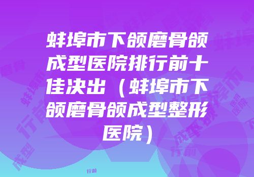 蚌埠市下颌磨骨颌成型医院排行前十佳决出（蚌埠市下颌磨骨颌成型整形医院）