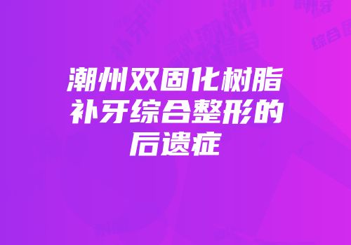 潮州双固化树脂补牙综合整形的后遗症