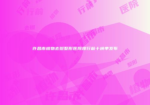 许昌市植物去斑整形医院排行前十榜单发布